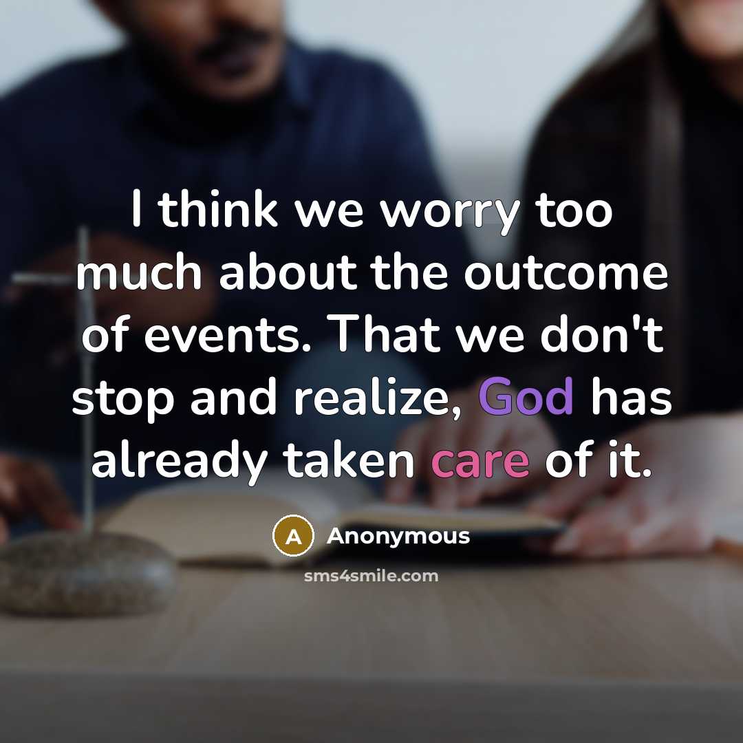 “I think we worry too much about the outcome of events. That we don't stop and realize, God has already taken care of it.” quote by Anonymous