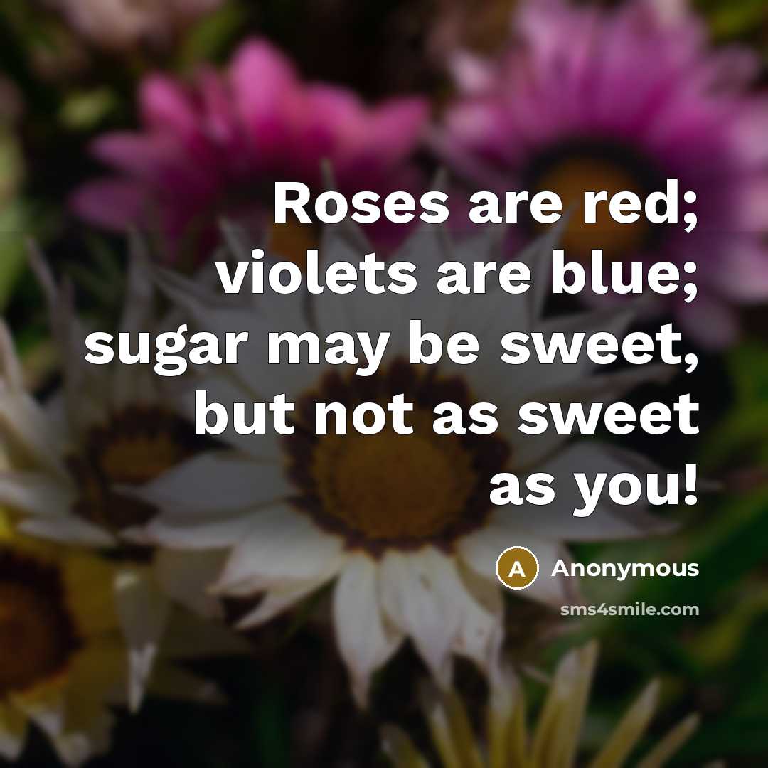 “Roses are red; violets are blue; sugar may be sweet, but not as sweet as you!” quote by Anonymous