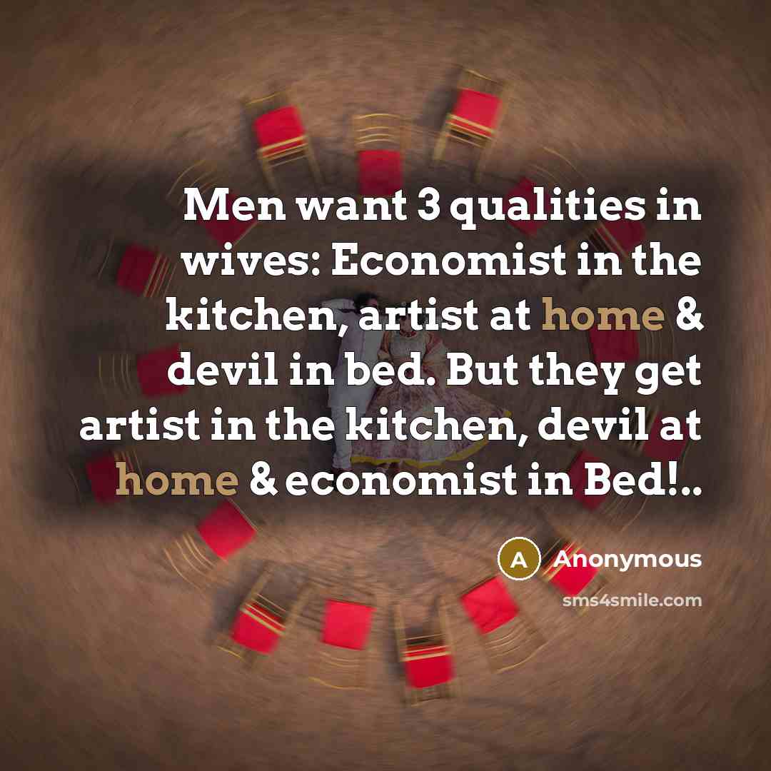 “Men want 3 qualities in wives: Economist in the kitchen, artist at home & devil in bed. But they get artist in the kitchen, devil at home & economist in Bed!..” quote by Anonymous