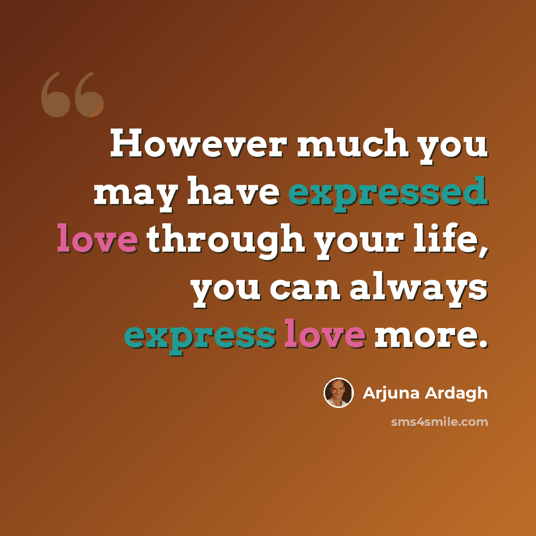 “However much you may have expressed love through your life, you can always express love more.” quote by Arjuna Ardagh