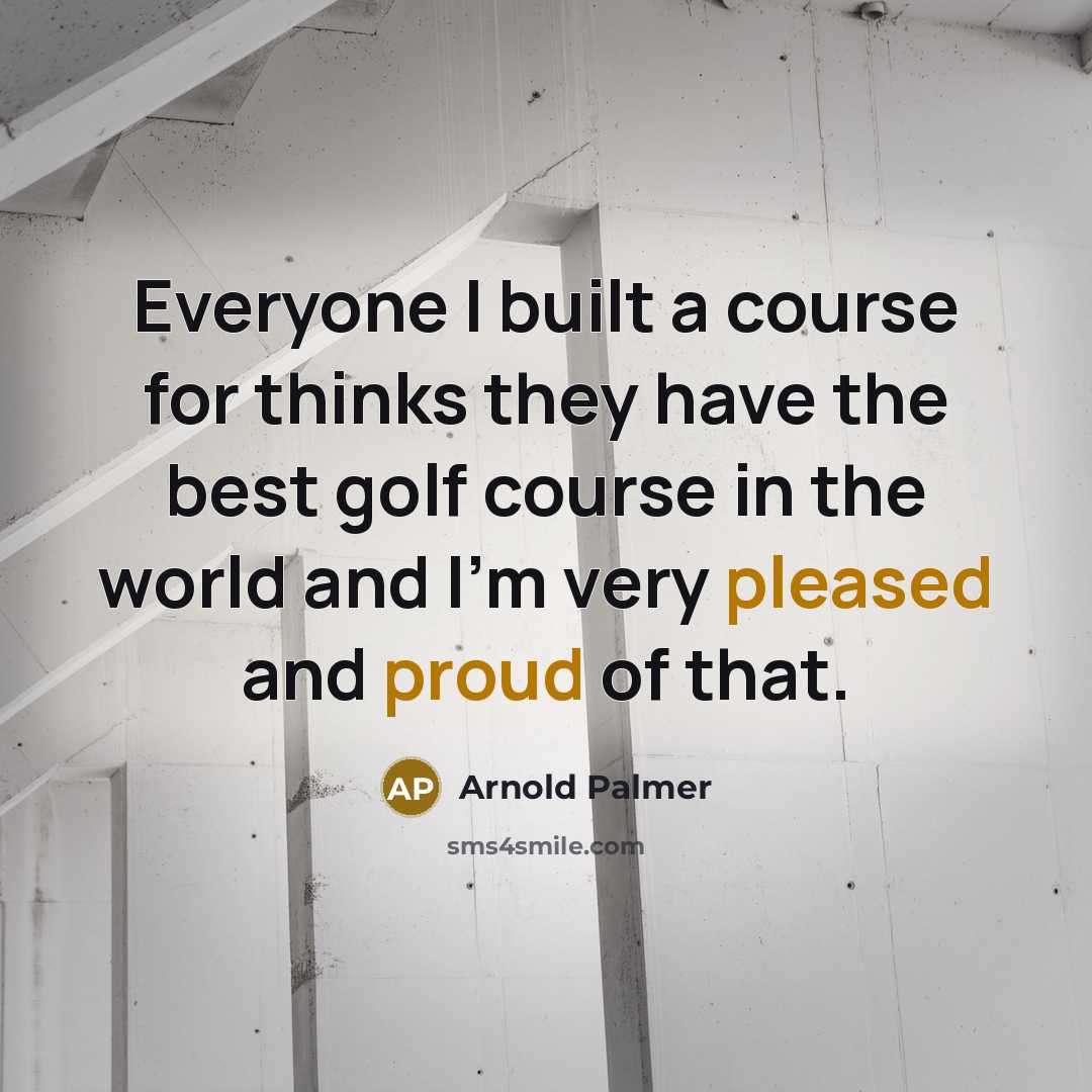 “Everyone I built a course for thinks they have the best golf course in the world and I'm very pleased and proud of that.” quote by Arnold Palmer