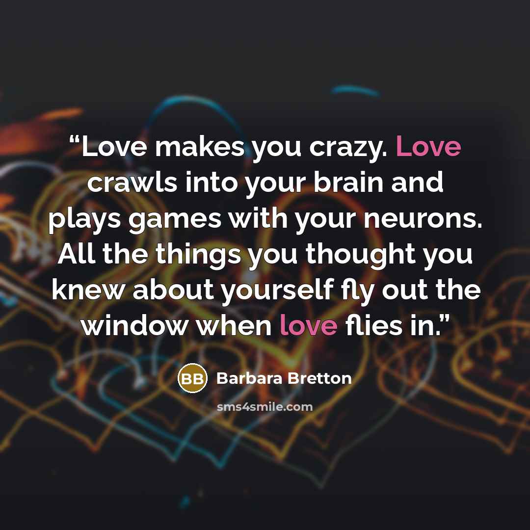 “Love makes you crazy. Love crawls into your brain and plays games with your neurons. All the things you thought you knew about yourself fly out the window when love flies in.” quote by Barbara Bretton