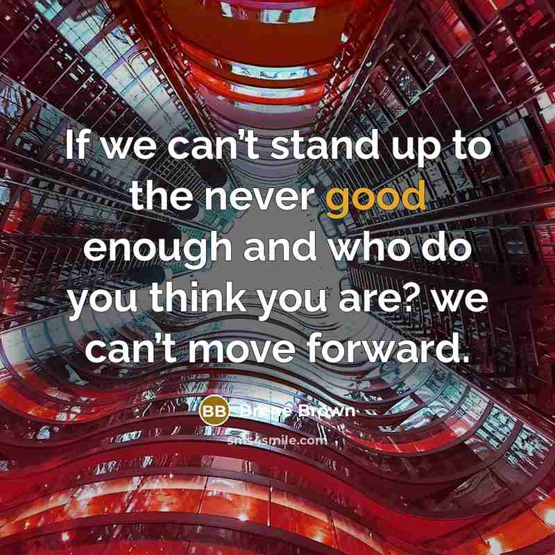 “If we can’t stand up to the never good enough and who do you think you are? we can’t move forward.” quote by Brené Brown