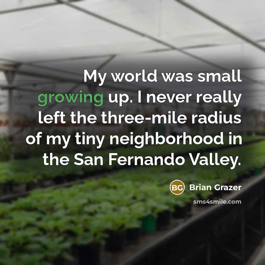 “My world was small growing up. I never really left the three-mile radius of my tiny neighborhood in the San Fernando Valley.” quote by Brian Grazer