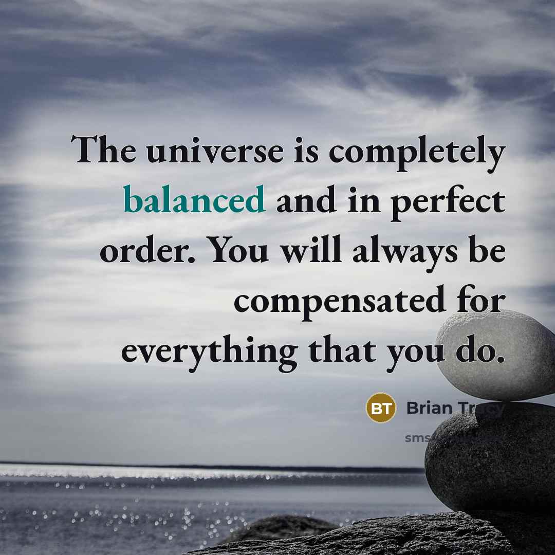 “The universe is completely balanced and in perfect order. You will always be compensated for everything that you do.” quote by Brian Tracy