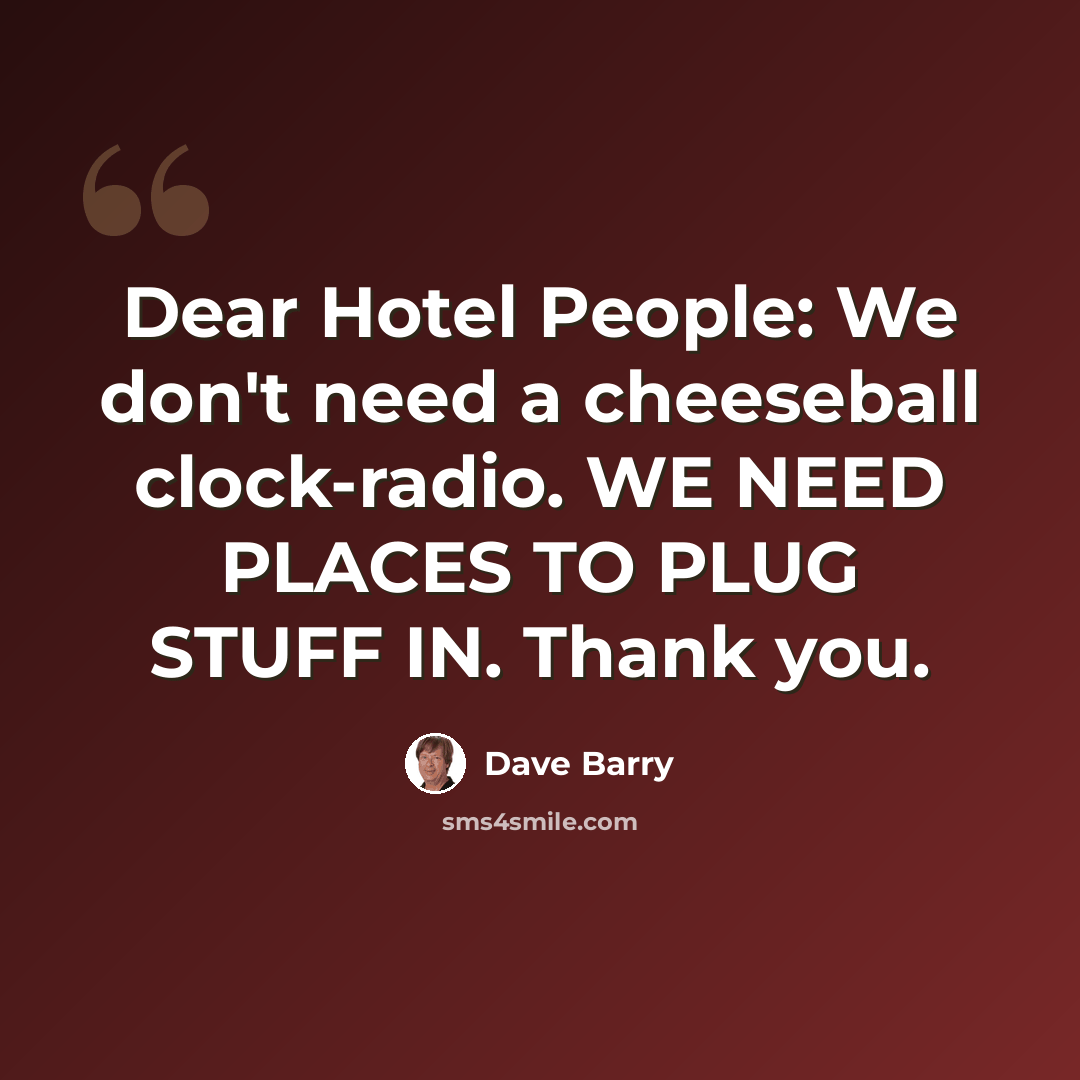 “Dear Hotel People: We don't need a cheeseball clock-radio. WE NEED PLACES TO PLUG STUFF IN. Thank you.” quote by Dave Barry