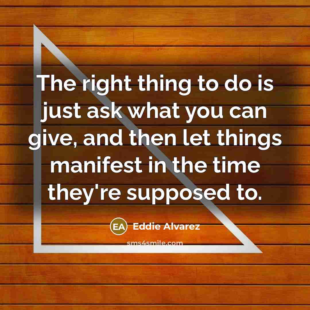 “The right thing to do is just ask what you can give, and then let things manifest in the time they're supposed to.” quote by Eddie Alvarez