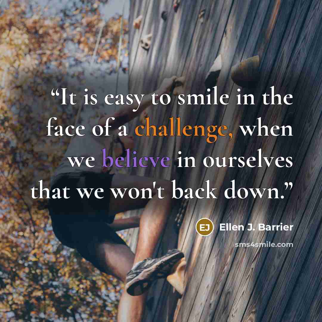 “It is easy to smile in the face of a challenge, when we believe in ourselves that we won't back down.” quote by Ellen J. Barrier
