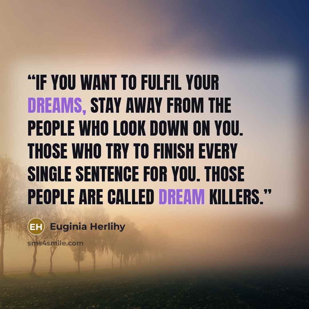 “If you want to fulfil your dreams, stay away from the people who look down on you. Those who try to finish every single sentence for you. Those people are called dream killers.” quote by Euginia Herlihy