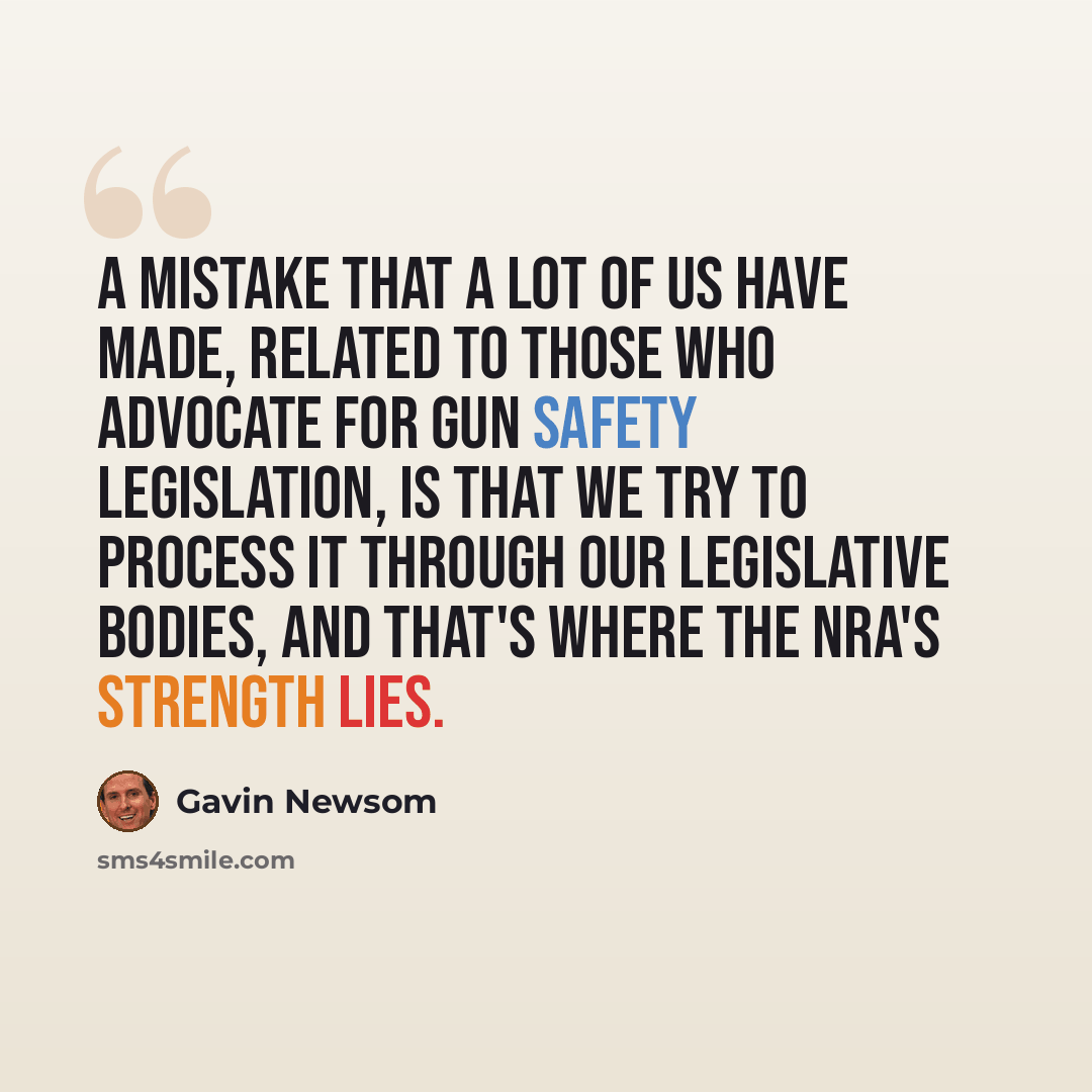 “A mistake that a lot of us have made, related to those who advocate for gun safety legislation, is that we try to process it through our legislative bodies, and that's where the NRA's strength lies.” quote by Gavin Newsom