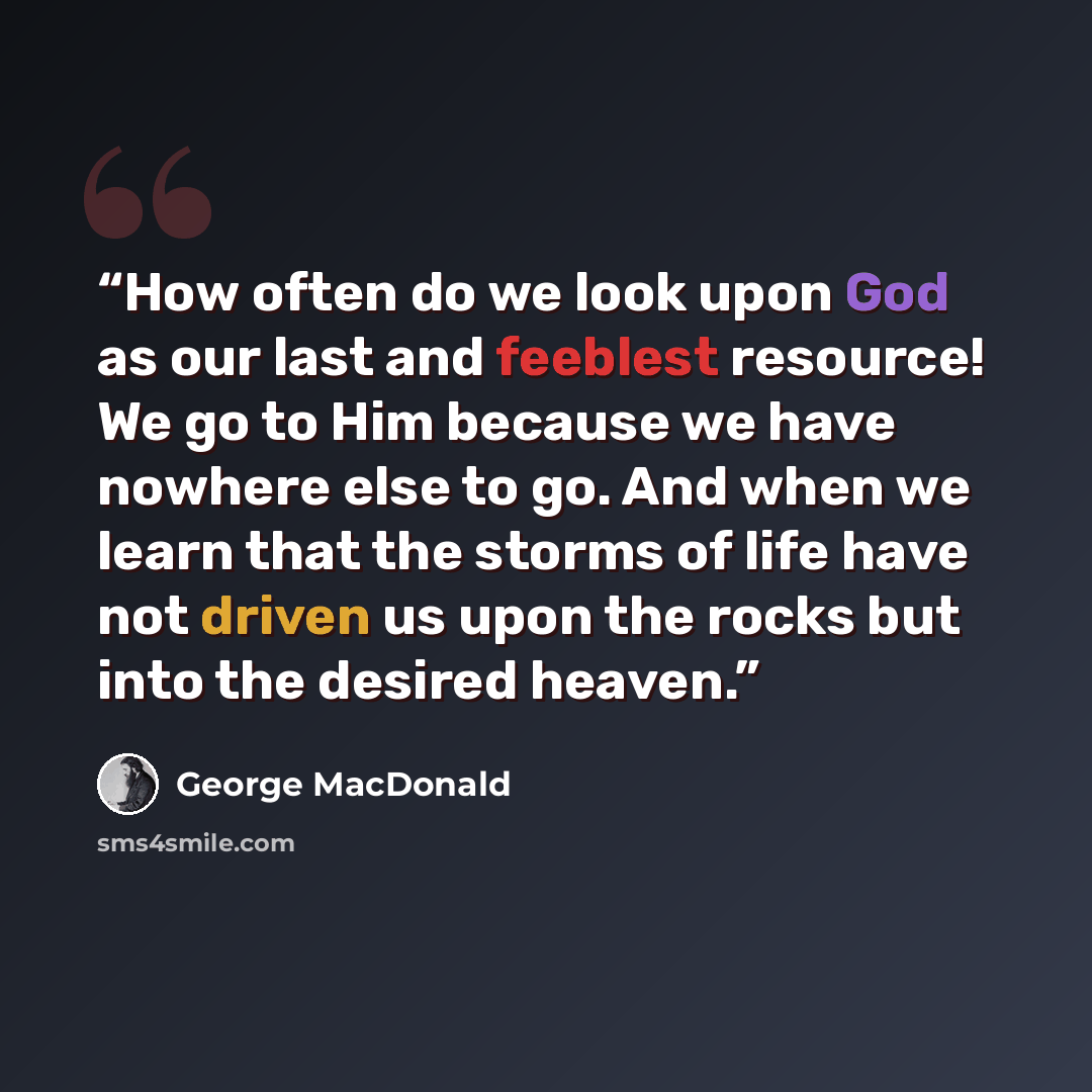 “How often do we look upon God as our last and feeblest resource! We go to Him because we have nowhere else to go. And when we learn that the storms of life have not driven us upon the rocks but into the desired heaven.” quote by George MacDonald