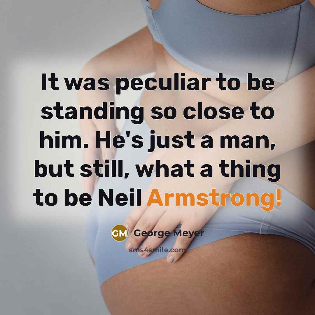 “It was peculiar to be standing so close to him. He's just a man, but still, what a thing to be Neil Armstrong!” quote by George Meyer