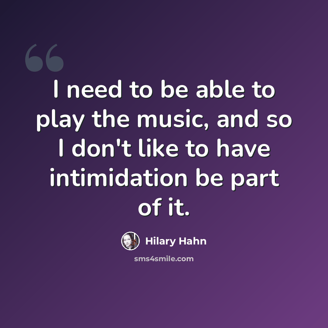 “I need to be able to play the music, and so I don't like to have intimidation be part of it.” quote by Hilary Hahn