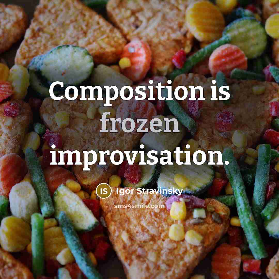 “Composition is frozen improvisation.” quote by Igor Stravinsky