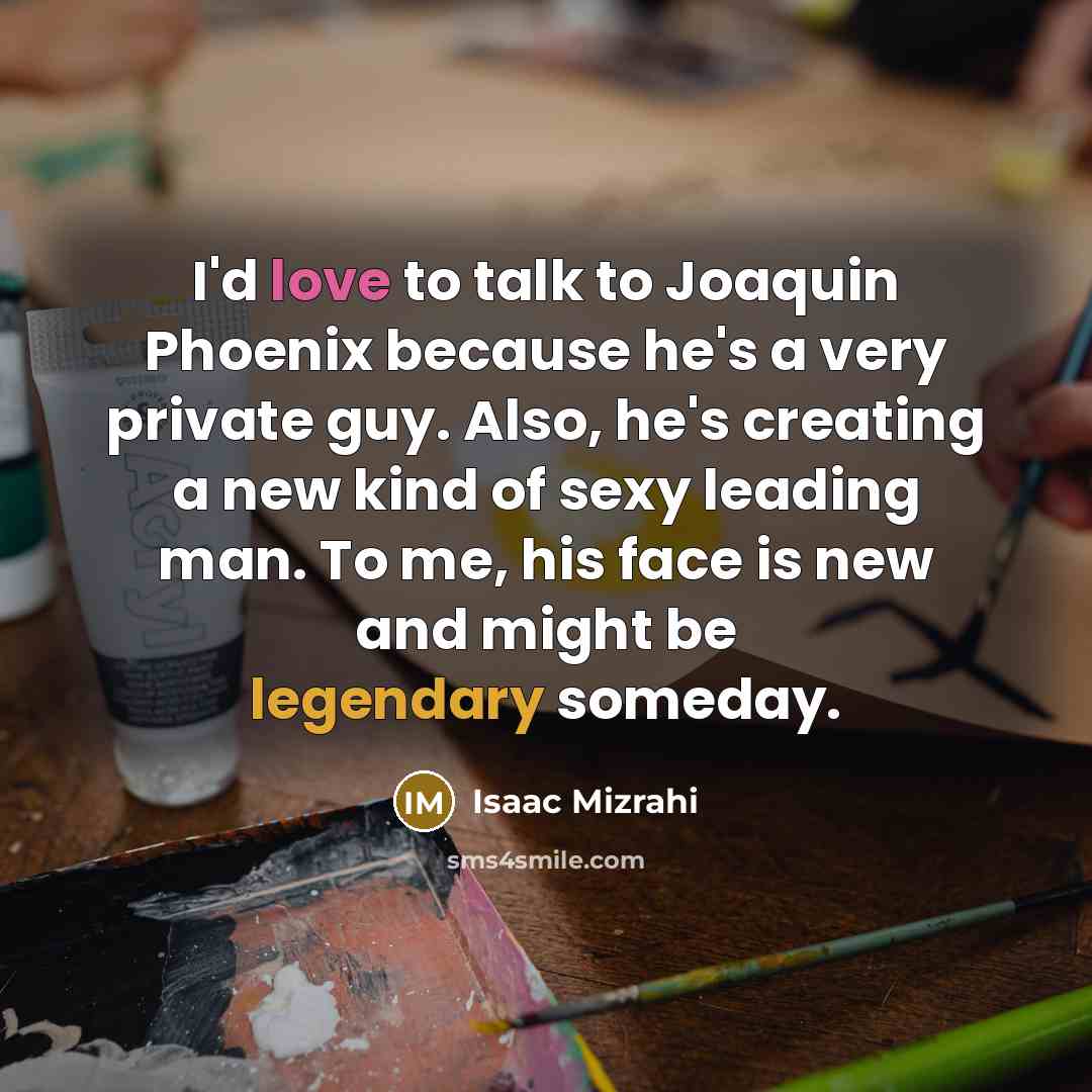 “I'd love to talk to Joaquin Phoenix because he's a very private guy. Also, he's creating a new kind of sexy leading man. To me, his face is new and might be legendary someday.” quote by Isaac Mizrahi