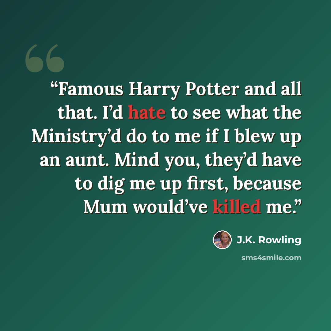 “Famous Harry Potter and all that. I’d hate to see what the Ministry’d do to me if I blew up an aunt. Mind you, they’d have to dig me up first, because Mum would’ve killed me.” quote by J.K. Rowling