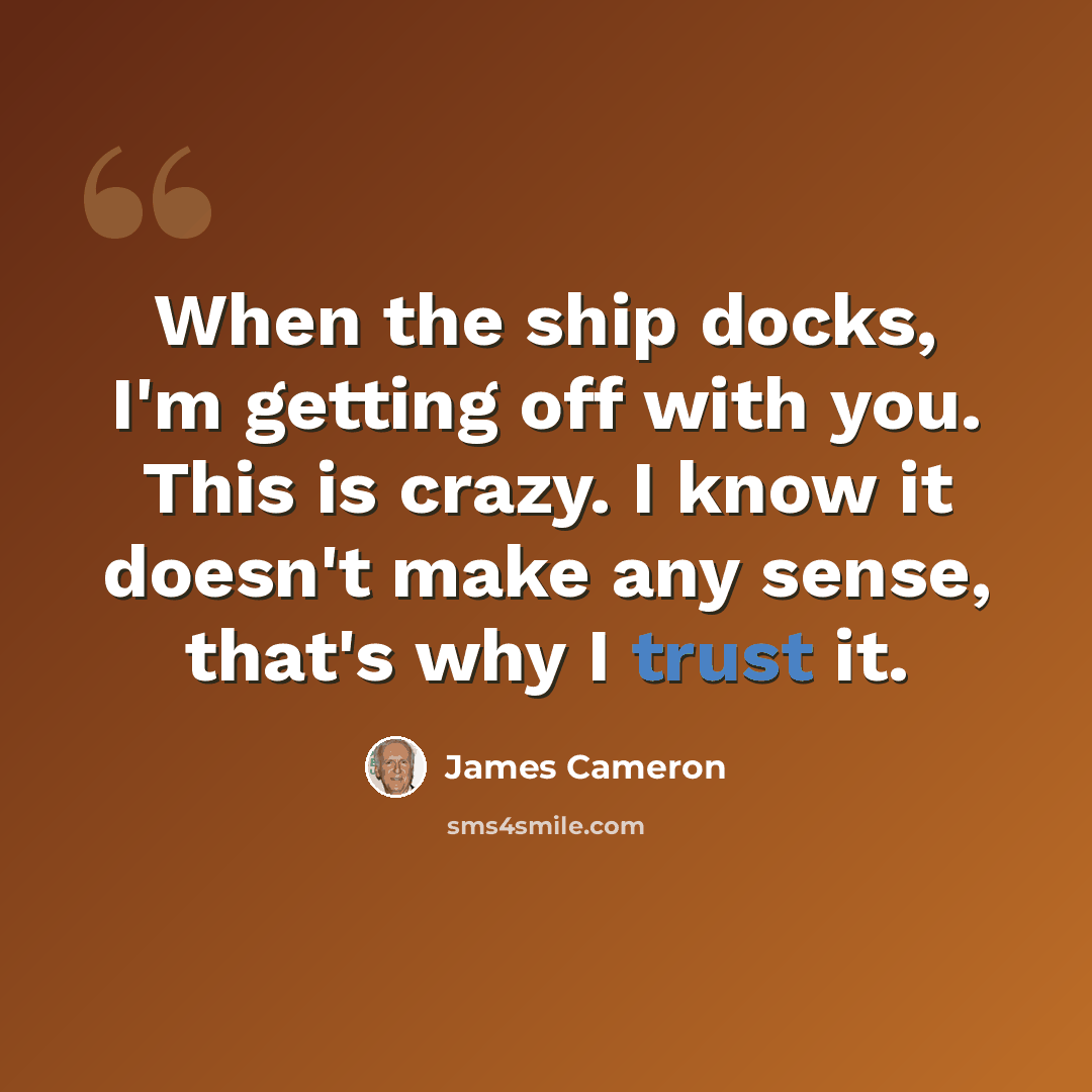 “When the ship docks, I'm getting off with you. This is crazy. I know it doesn't make any sense, that's why I trust it.” quote by James Cameron