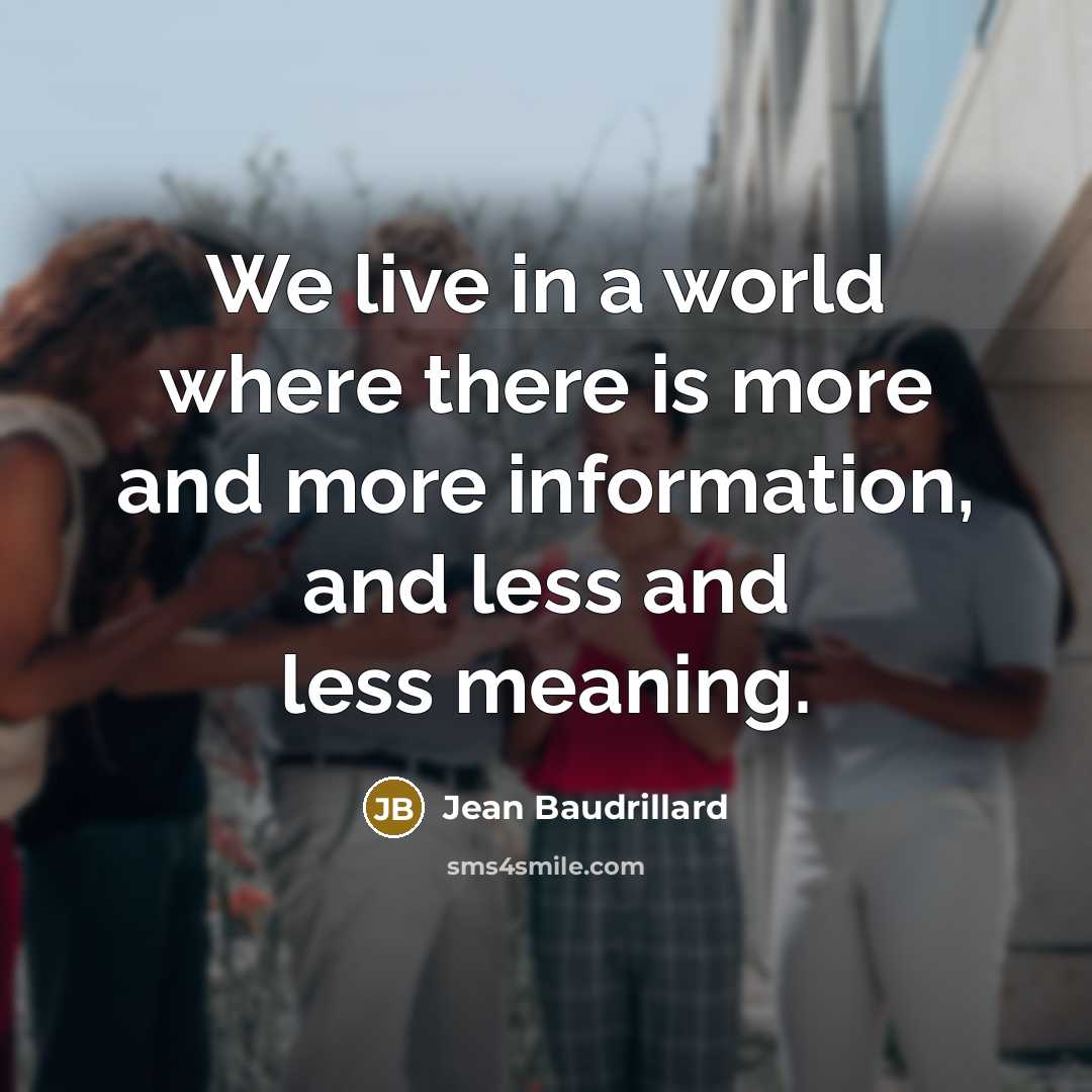 “We live in a world where there is more and more information, and less and less meaning.” quote by Jean Baudrillard
