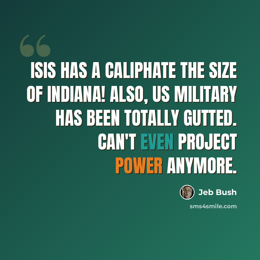 “ISIS has a caliphate the size of Indiana! Also, US military has been totally gutted. Can't even project power anymore.” quote by Jeb Bush