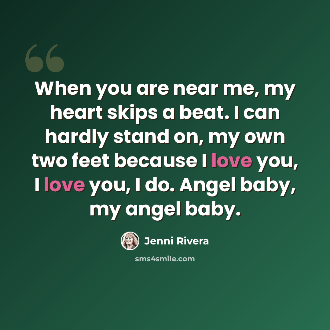 “When you are near me, my heart skips a beat. I can hardly stand on, my own two feet because I love you, I love you, I do. Angel baby, my angel baby.” quote by Jenni Rivera