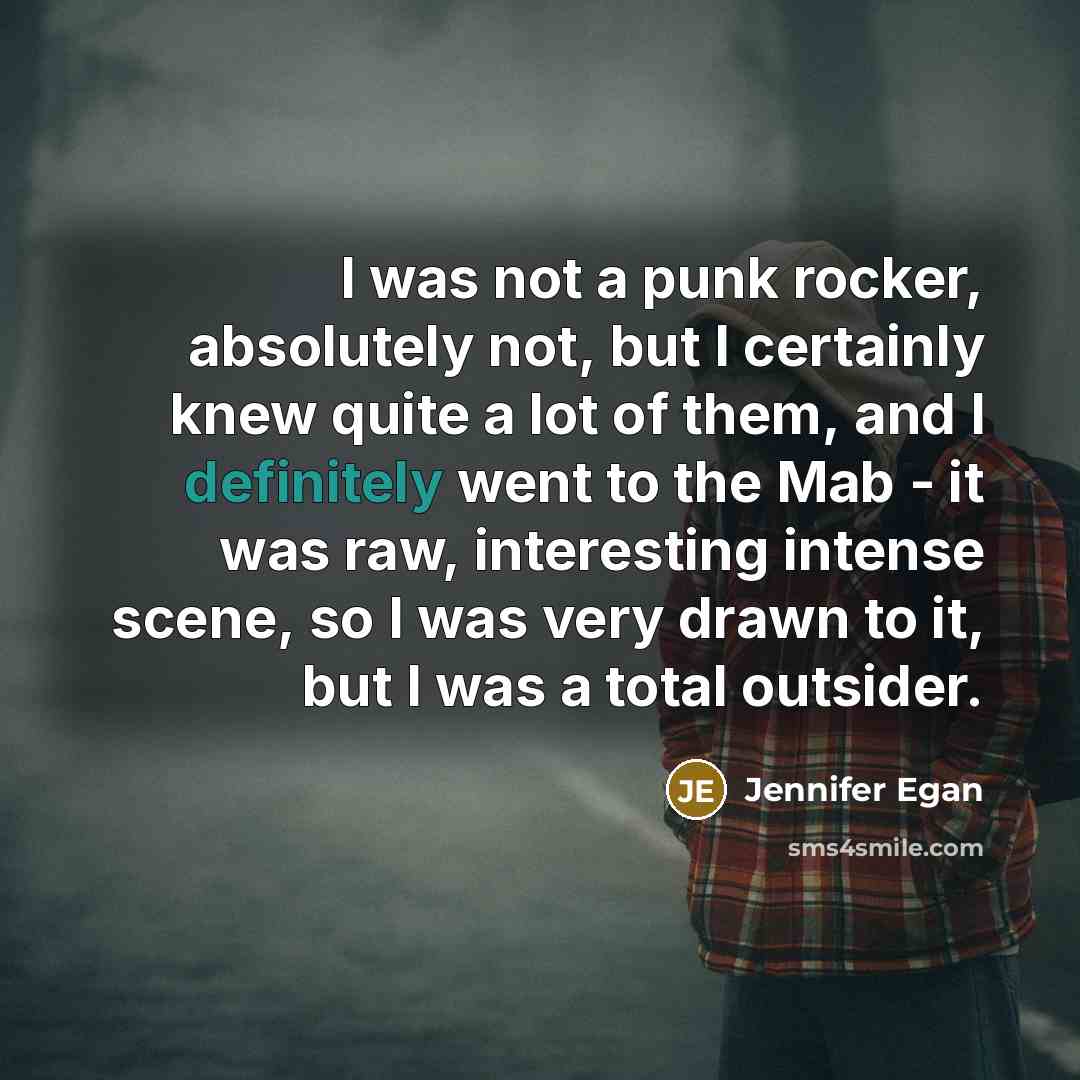 “I was not a punk rocker, absolutely not, but I certainly knew quite a lot of them, and I definitely went to the Mab - it was raw, interesting intense scene, so I was very drawn to it, but I was a total outsider.” quote by Jennifer Egan