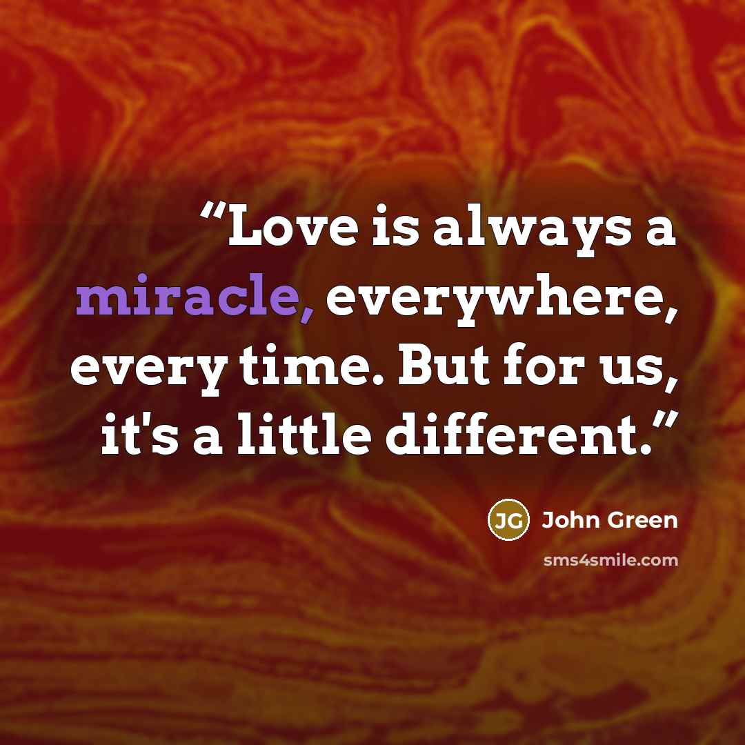 “Love is always a miracle, everywhere, every time. But for us, it's a little different.” quote by John Green