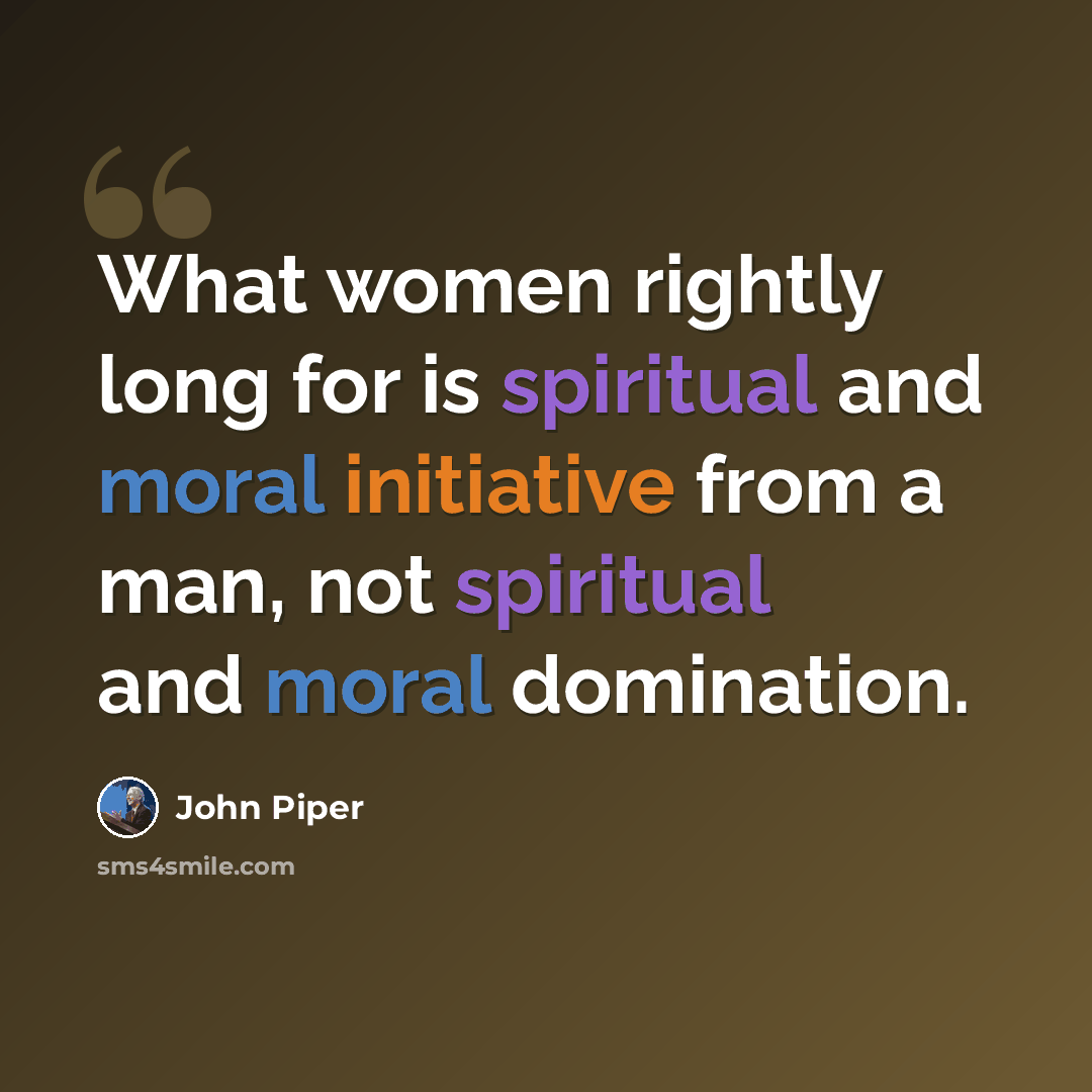 “What women rightly long for is spiritual and moral initiative from a man, not spiritual and moral domination.” quote by John Piper