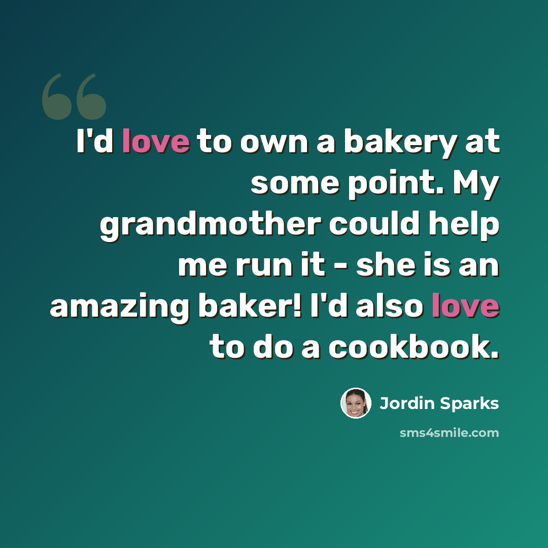 “I'd love to own a bakery at some point. My grandmother could help me run it - she is an amazing baker! I'd also love to do a cookbook.” quote by Jordin Sparks