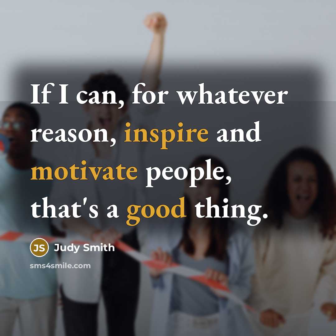 “If I can, for whatever reason, inspire and motivate people, that's a good thing.” quote by Judy Smith