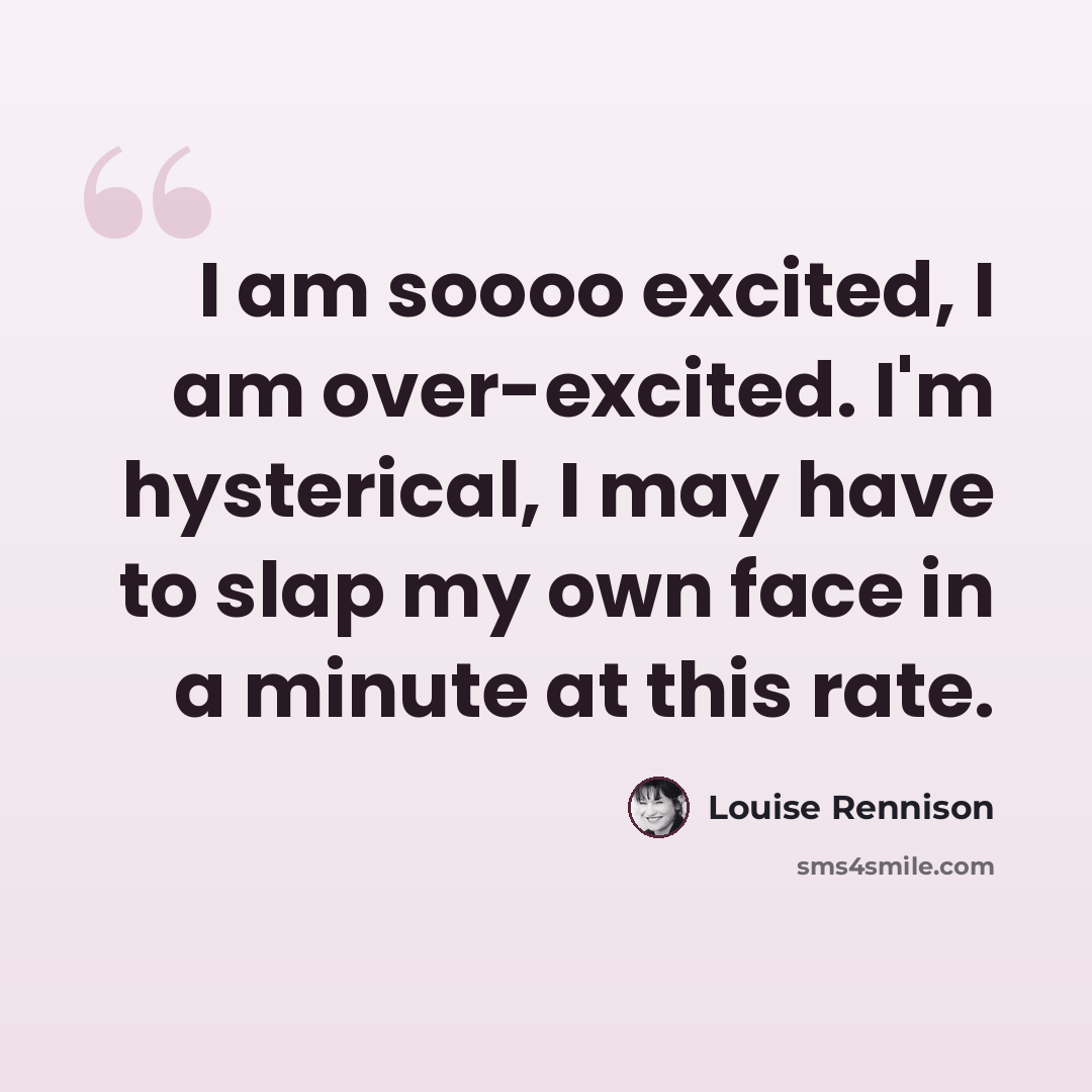 “I am soooo excited, I am over-excited. I'm hysterical, I may have to slap my own face in a minute at this rate.” quote by Louise Rennison