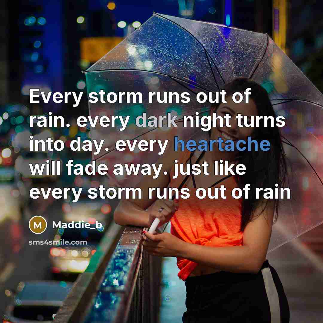 “Every storm runs out of rain. every dark night turns into day. every heartache will fade away. just like every storm runs out of rain” quote by Maddie_b