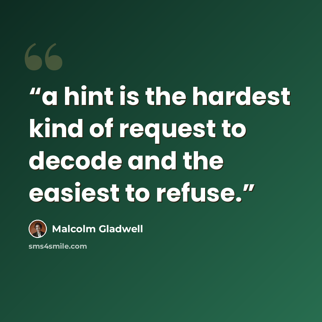 “a hint is the hardest kind of request to decode and the easiest to refuse.” quote by Malcolm Gladwell