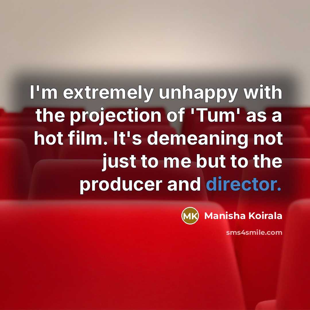 “I'm extremely unhappy with the projection of 'Tum' as a hot film. It's demeaning not just to me but to the producer and director.” quote by Manisha Koirala