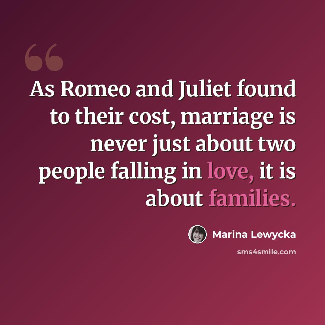 “As Romeo and Juliet found to their cost, marriage is never just about two people falling in love, it is about families.” quote by Marina Lewycka