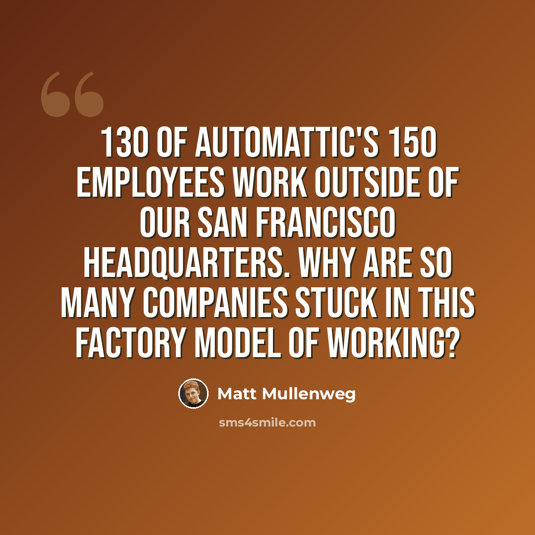 “130 of Automattic's 150 employees work outside of our San Francisco headquarters. Why are so many companies stuck in this factory model of working?” quote by Matt Mullenweg