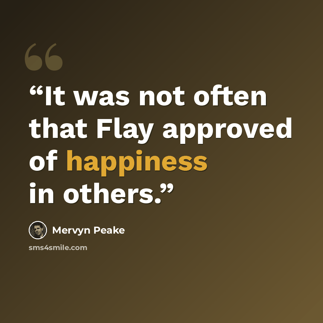 “It was not often that Flay approved of happiness in others.” quote by Mervyn Peake