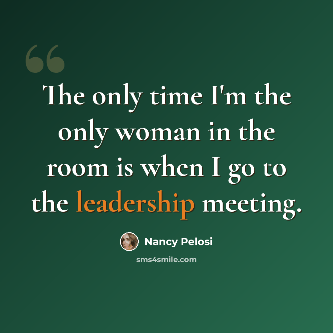 “The only time I'm the only woman in the room is when I go to the leadership meeting.” quote by Nancy Pelosi
