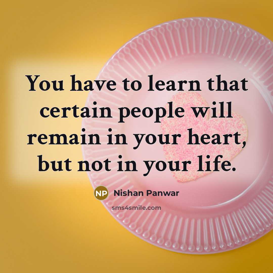 “You have to learn that certain people will remain in your heart, but not in your life.” quote by Nishan Panwar