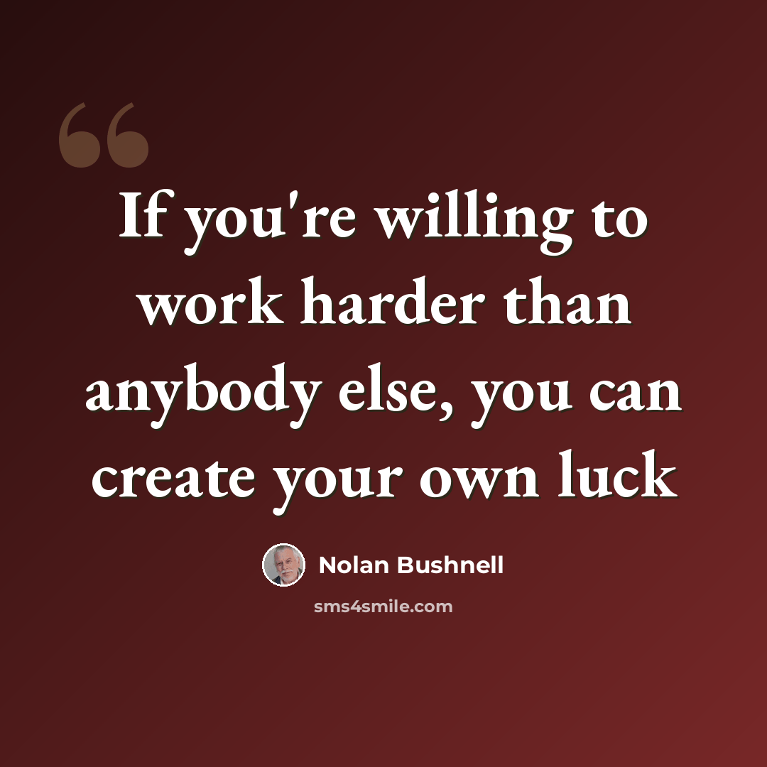 “If you're willing to work harder than anybody else, you can create your own luck” quote by Nolan Bushnell
