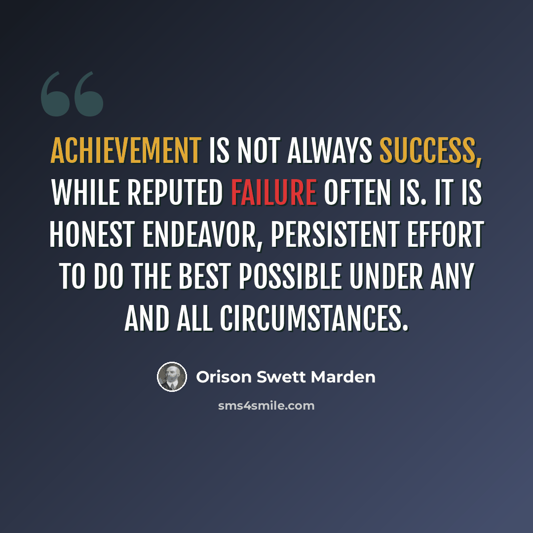 “Achievement is not always success, while reputed failure often is. It is honest endeavor, persistent effort to do the best possible under any and all circumstances.” quote by Orison Swett Marden