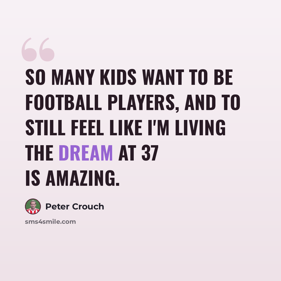 “So many kids want to be football players, and to still feel like I'm living the dream at 37 is amazing.” quote by Peter Crouch