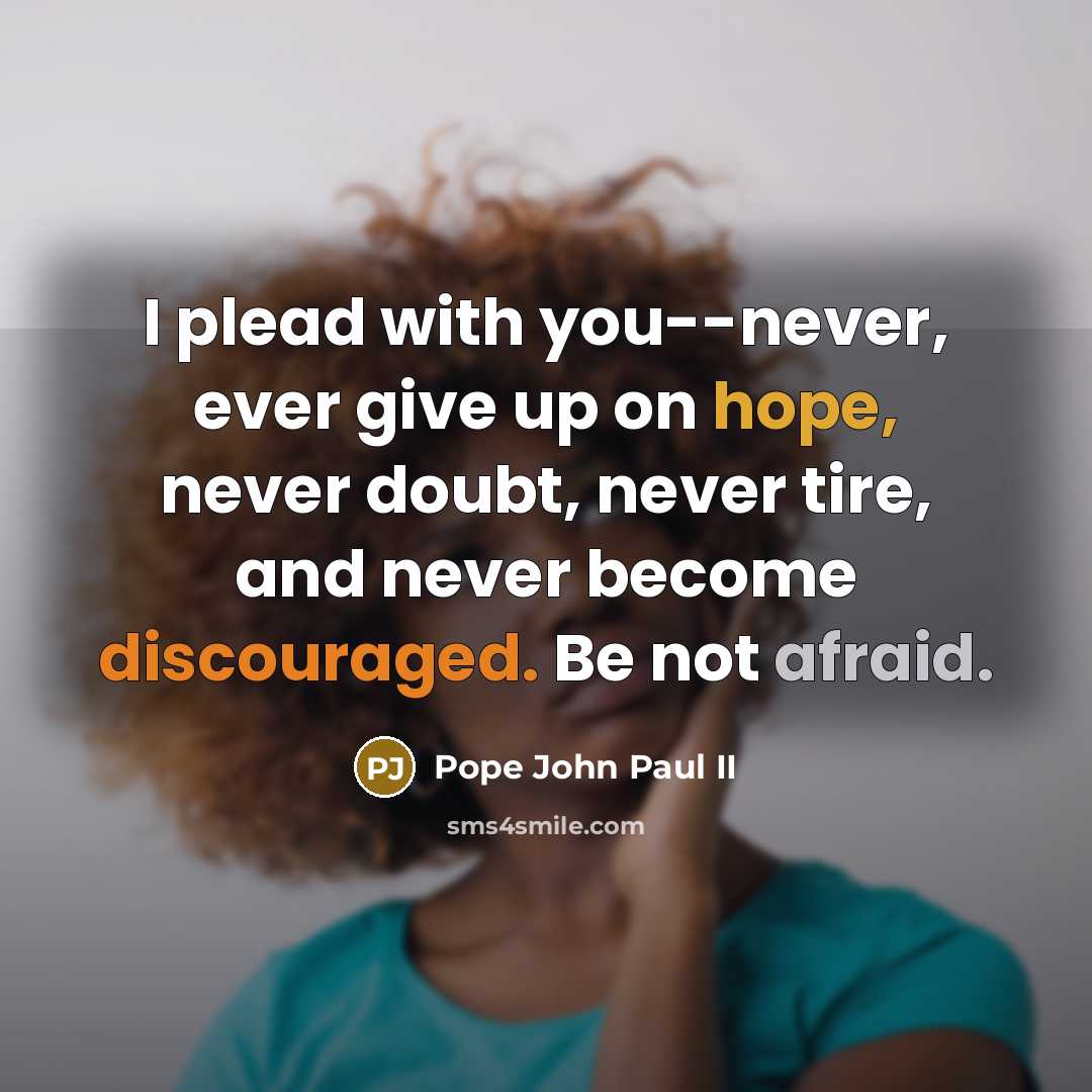 “I plead with you--never, ever give up on hope, never doubt, never tire, and never become discouraged. Be not afraid.” quote by Pope John Paul II