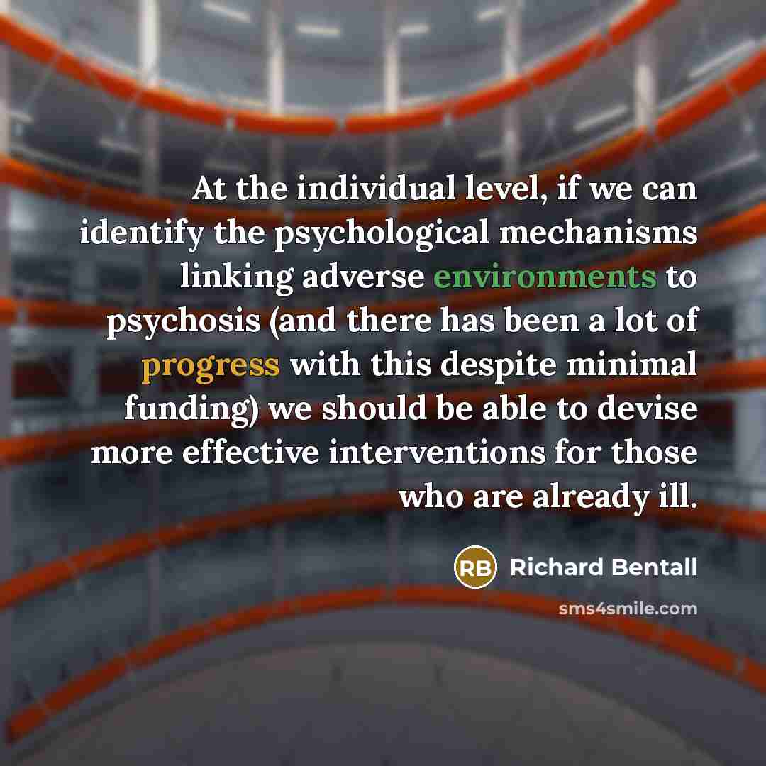 “At the individual level, if we can identify the psychological mechanisms linking adverse environments to psychosis (and there has been a lot of progress with this despite minimal funding) we should be able to devise more effective interventions for those who are already ill.” quote by Richard Bentall