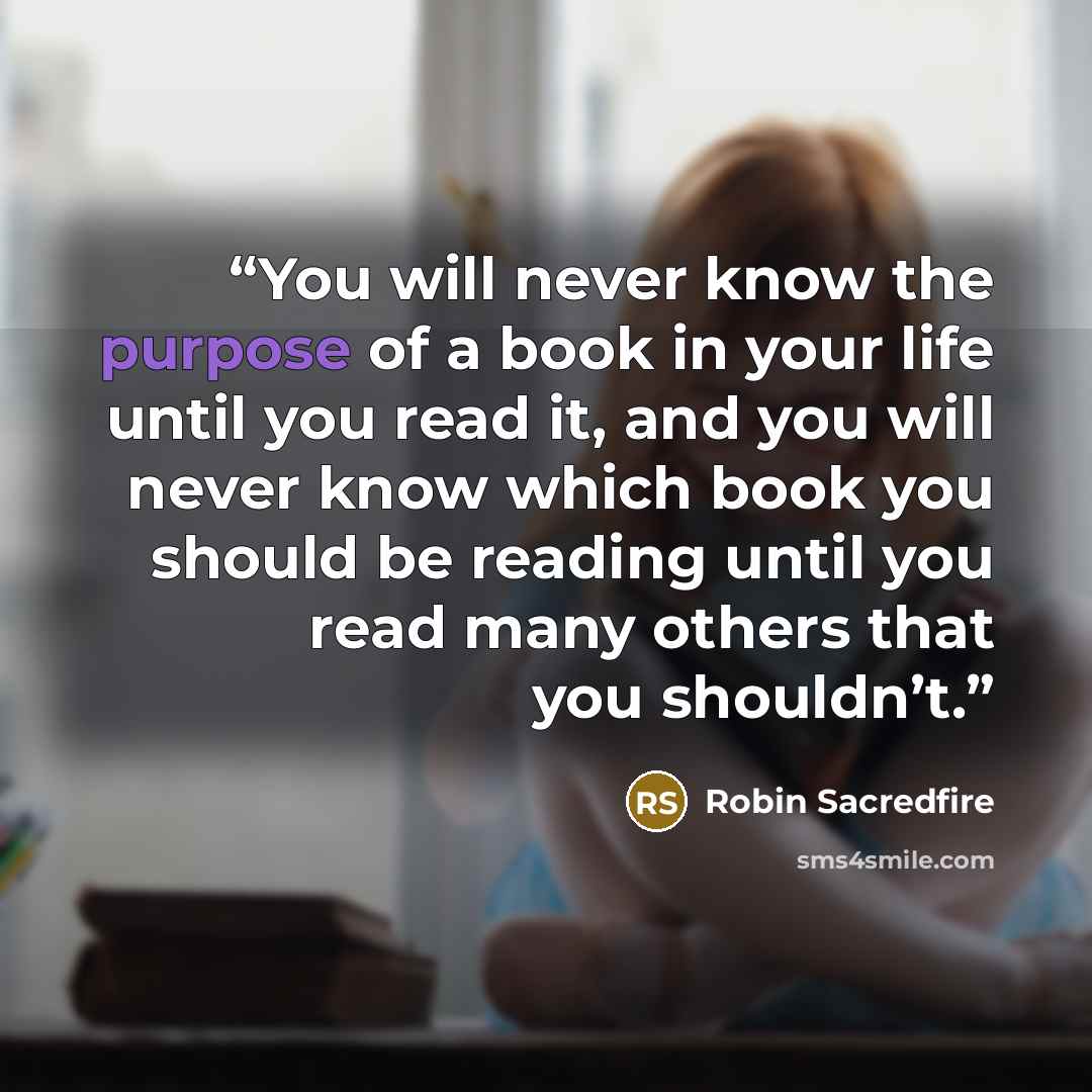 “You will never know the purpose of a book in your life until you read it, and you will never know which book you should be reading until you read many others that you shouldn’t.” quote by Robin Sacredfire