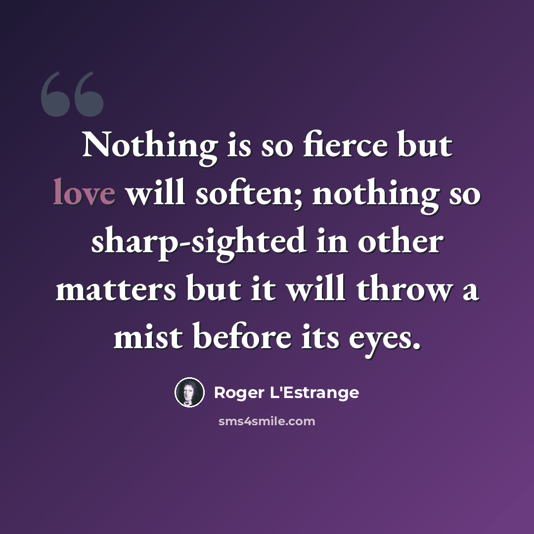 “Nothing is so fierce but love will soften; nothing so sharp-sighted in other matters but it will throw a mist before its eyes.” quote by Roger L'Estrange