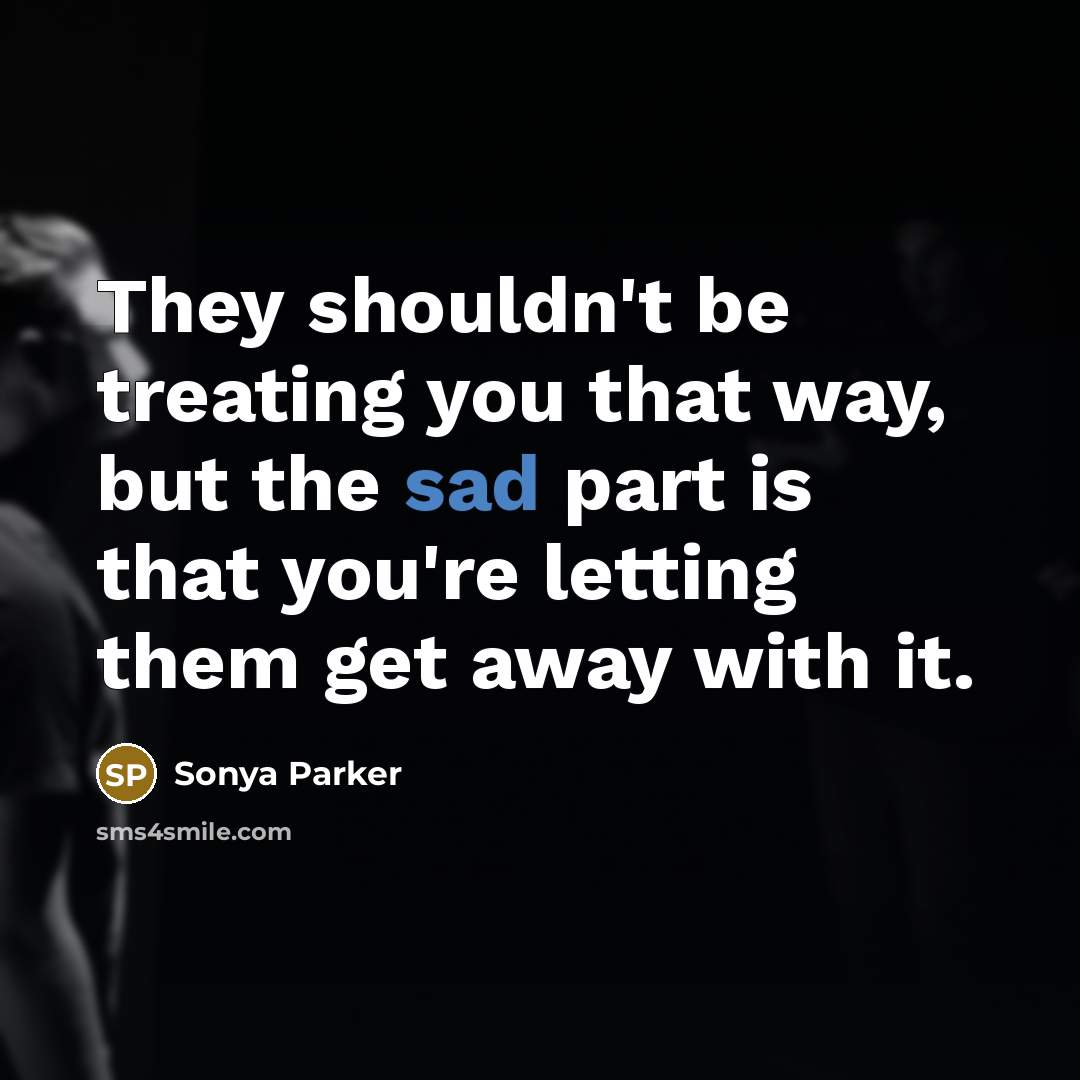 “They shouldn't be treating you that way, but the sad part is that you're letting them get away with it.” quote by Sonya Parker