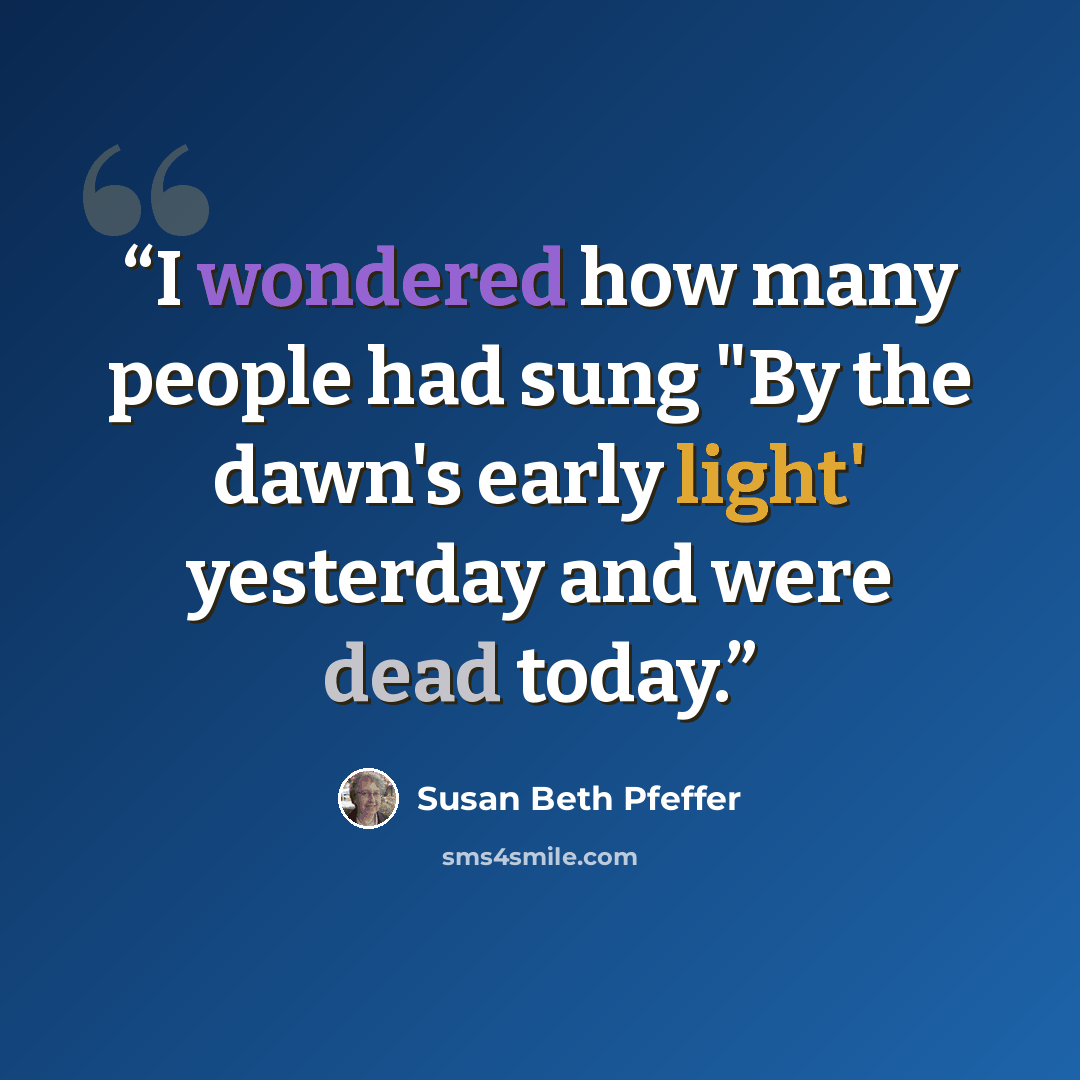 “I wondered how many people had sung "By the dawn's early light' yesterday and were dead today.” quote by Susan Beth Pfeffer