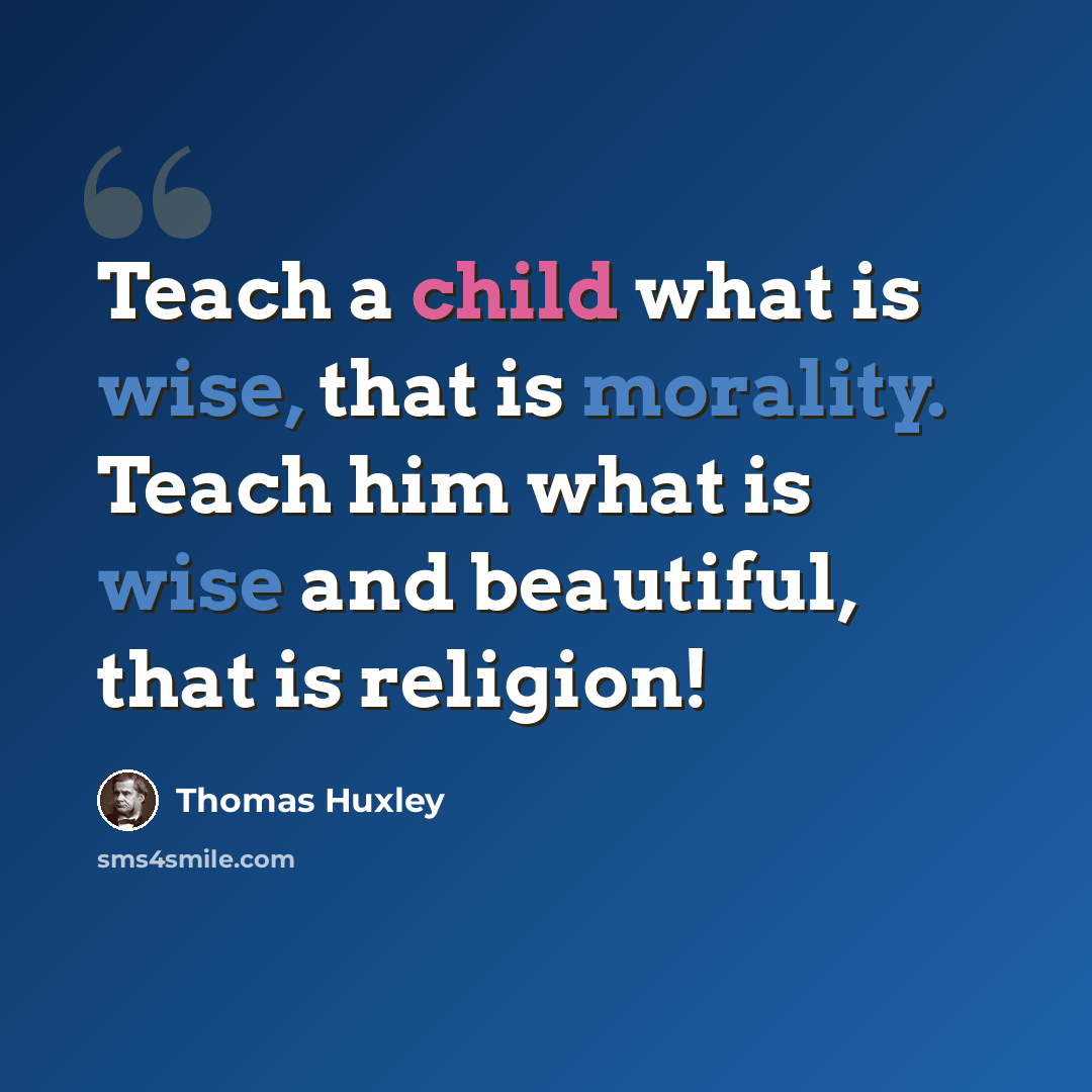 “Teach a child what is wise, that is morality. Teach him what is wise and beautiful, that is religion!” quote by Thomas Huxley