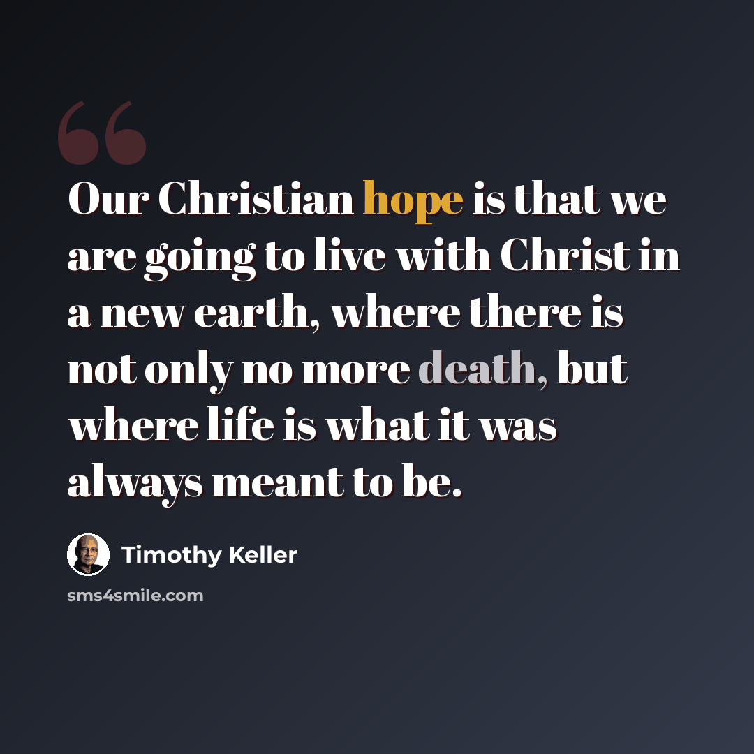 “Our Christian hope is that we are going to live with Christ in a new earth, where there is not only no more death, but where life is what it was always meant to be.” quote by Timothy Keller