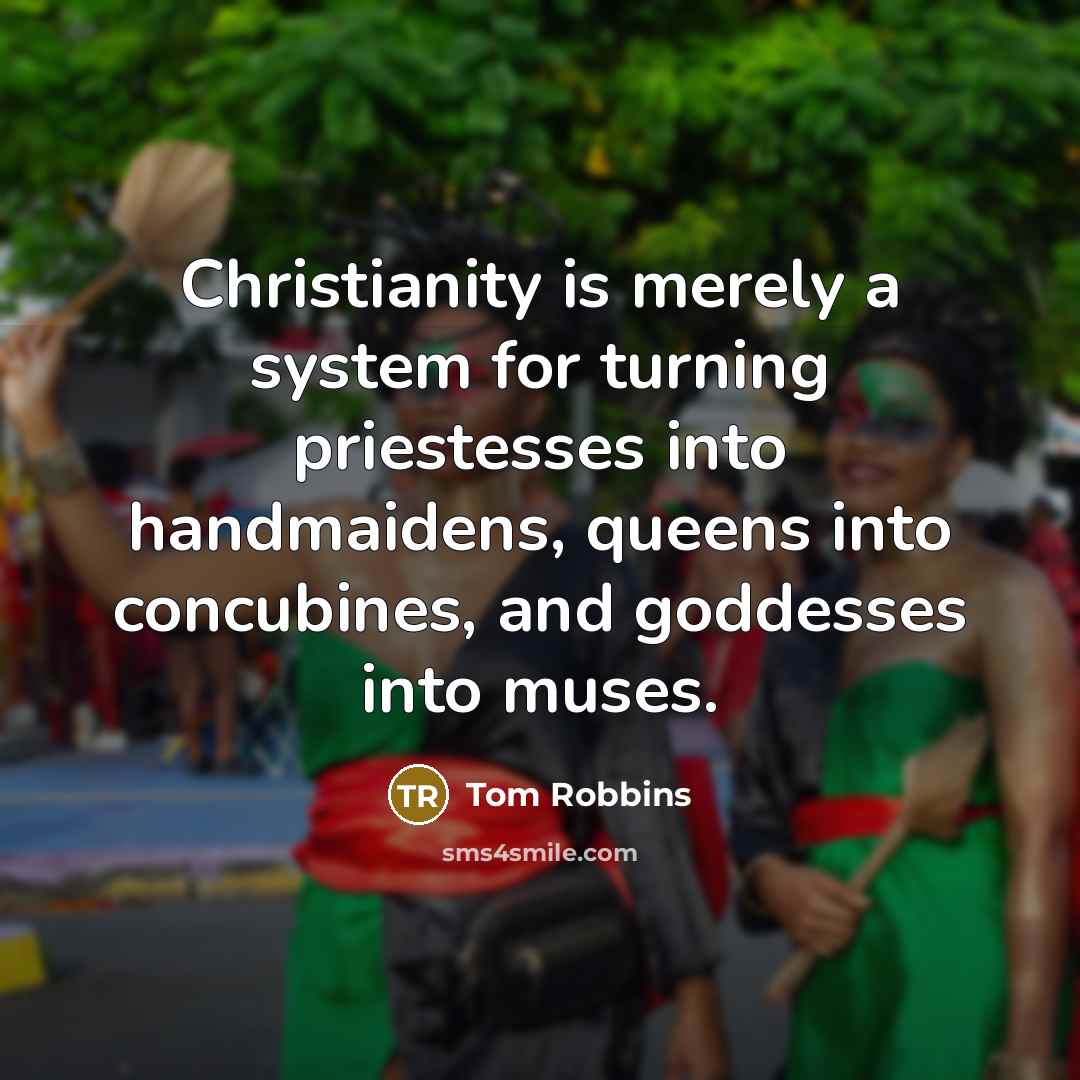 “Christianity is merely a system for turning priestesses into handmaidens, queens into concubines, and goddesses into muses.” quote by Tom Robbins